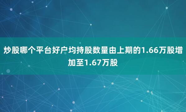 炒股哪个平台好户均持股数量由上期的1.66万股增加至1.67万股