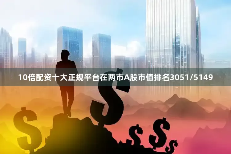 10倍配资十大正规平台在两市A股市值排名3051/5149