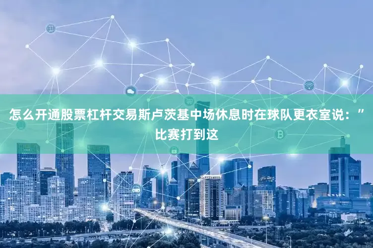 怎么开通股票杠杆交易斯卢茨基中场休息时在球队更衣室说：”比赛打到这
