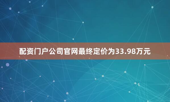 配资门户公司官网最终定价为33.98万元