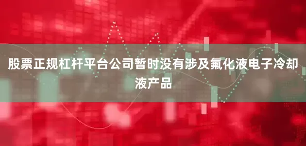 股票正规杠杆平台公司暂时没有涉及氟化液电子冷却液产品