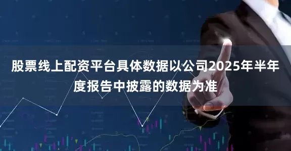 股票线上配资平台具体数据以公司2025年半年度报告中披露的数据为准