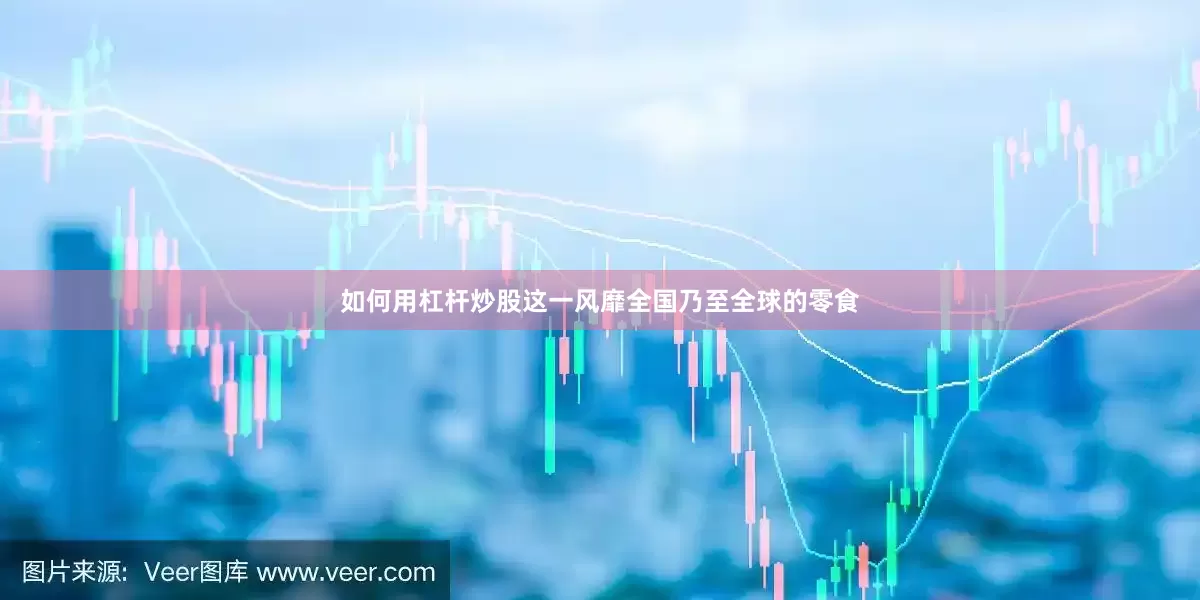 如何用杠杆炒股这一风靡全国乃至全球的零食