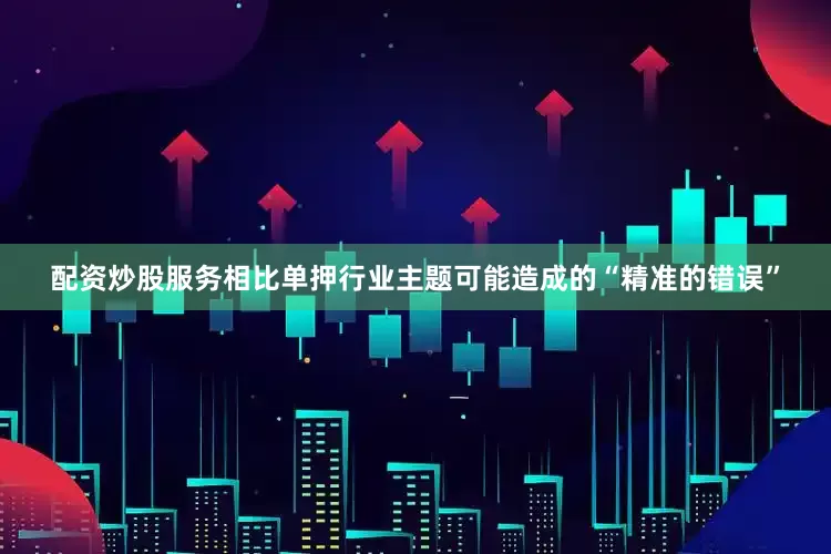 配资炒股服务相比单押行业主题可能造成的“精准的错误”