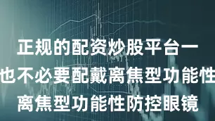 正规的配资炒股平台一般不建议也不必要配戴离焦型功能性防控眼镜