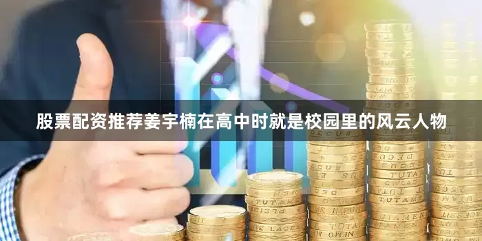 股票配资推荐姜宇楠在高中时就是校园里的风云人物