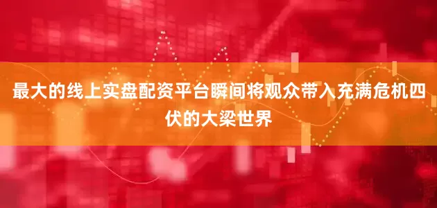 最大的线上实盘配资平台瞬间将观众带入充满危机四伏的大梁世界