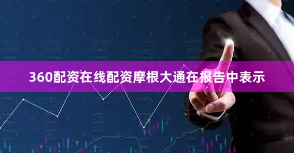 360配资在线配资摩根大通在报告中表示