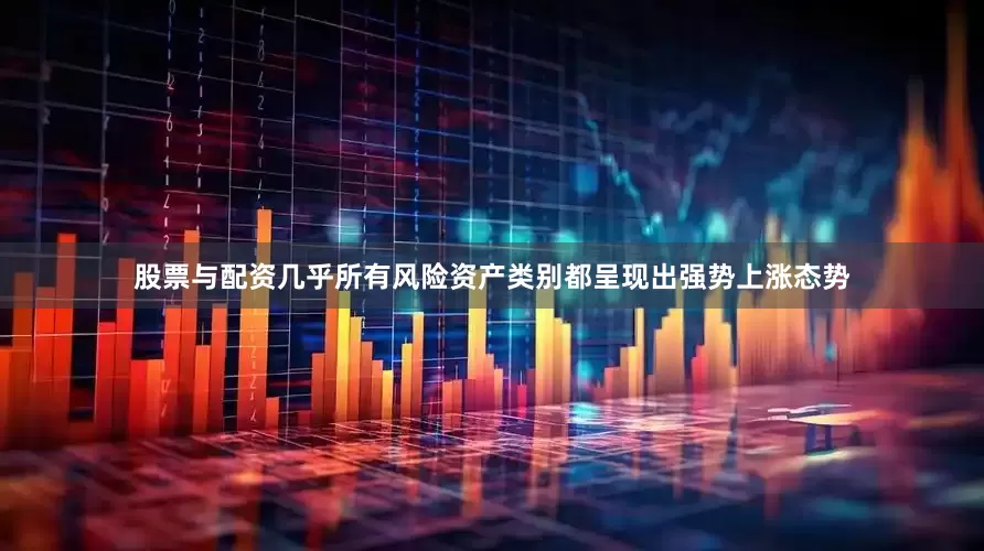 股票与配资几乎所有风险资产类别都呈现出强势上涨态势
