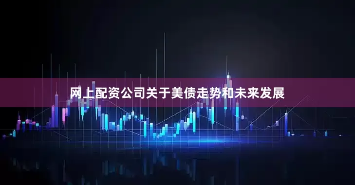 网上配资公司关于美债走势和未来发展