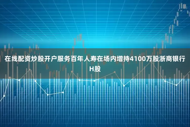 在线配资炒股开户服务百年人寿在场内增持4100万股浙商银行H股