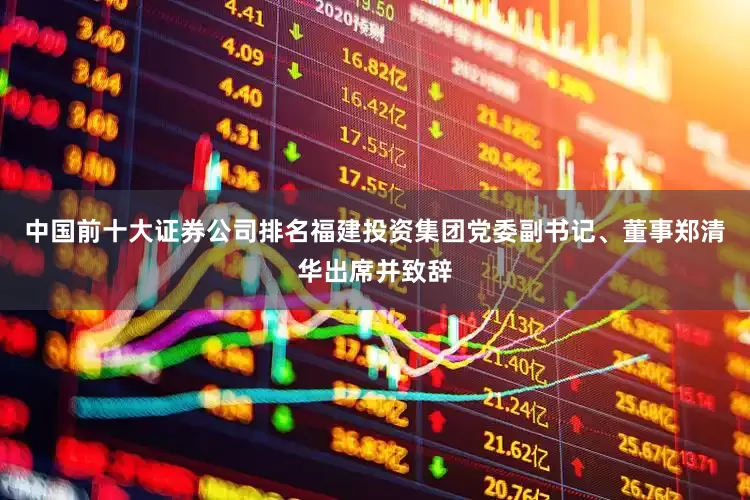 中国前十大证券公司排名福建投资集团党委副书记、董事郑清华出席并致辞