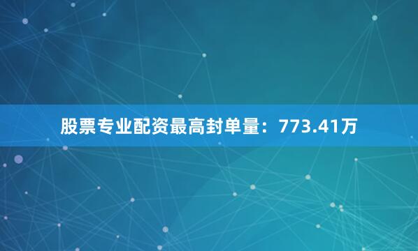 股票专业配资最高封单量：773.41万