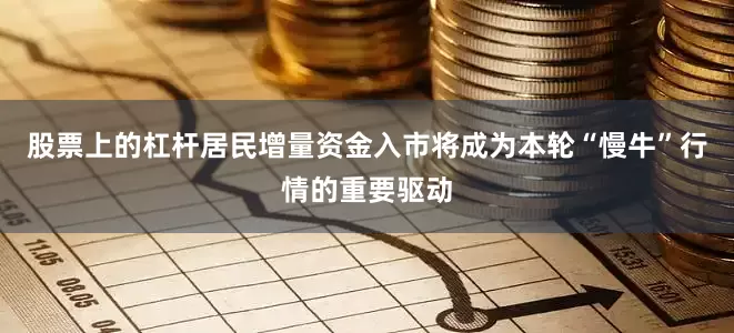 股票上的杠杆居民增量资金入市将成为本轮“慢牛”行情的重要驱动