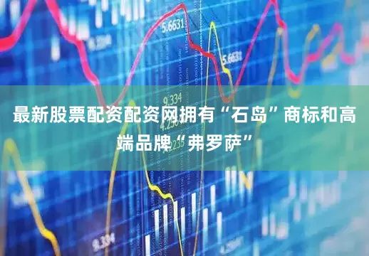 最新股票配资配资网拥有“石岛”商标和高端品牌“弗罗萨”