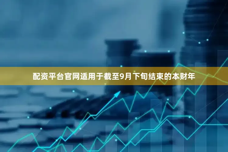 配资平台官网适用于截至9月下旬结束的本财年