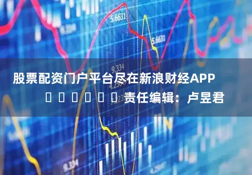 股票配资门户平台尽在新浪财经APP            						责任编辑：卢昱君