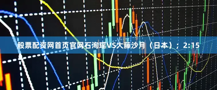 股票配资网首页官网石洵瑶VS大藤沙月（日本）；2:15