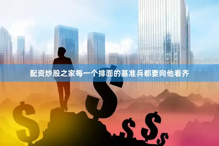 配资炒股之家每一个排面的基准兵都要向他看齐