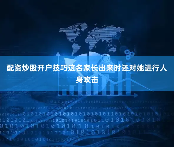 配资炒股开户技巧这名家长出来时还对她进行人身攻击
