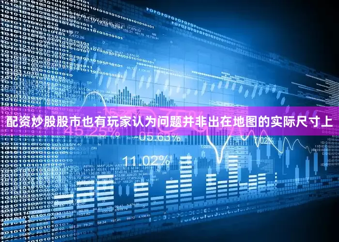 配资炒股股市也有玩家认为问题并非出在地图的实际尺寸上