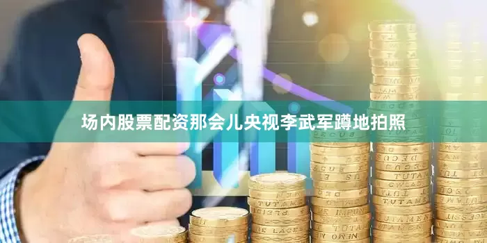 场内股票配资那会儿央视李武军蹲地拍照