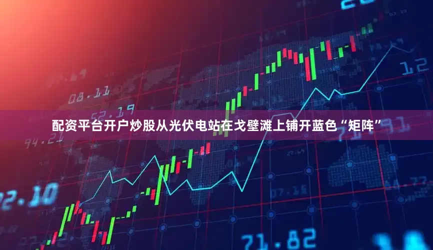 配资平台开户炒股从光伏电站在戈壁滩上铺开蓝色“矩阵”