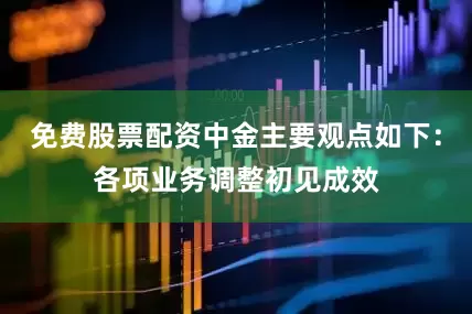 免费股票配资　　中金主要观点如下：　　各项业务调整初见成效