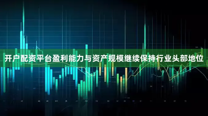 开户配资平台盈利能力与资产规模继续保持行业头部地位