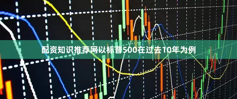 配资知识推荐网以标普500在过去10年为例