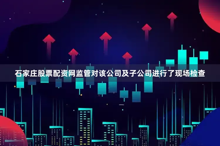 石家庄股票配资网监管对该公司及子公司进行了现场检查