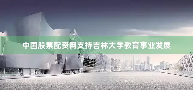 中国股票配资网支持吉林大学教育事业发展