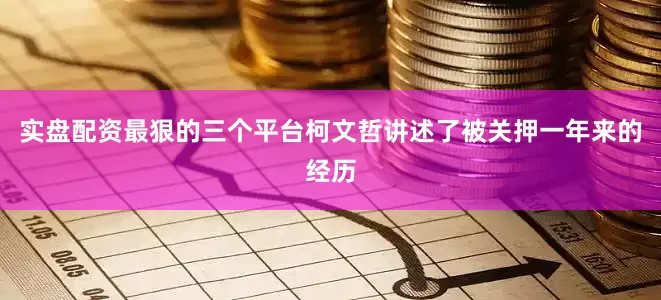实盘配资最狠的三个平台柯文哲讲述了被关押一年来的经历