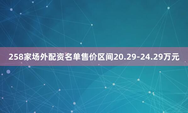 258家场外配资名单售价区间20.29-24.29万元