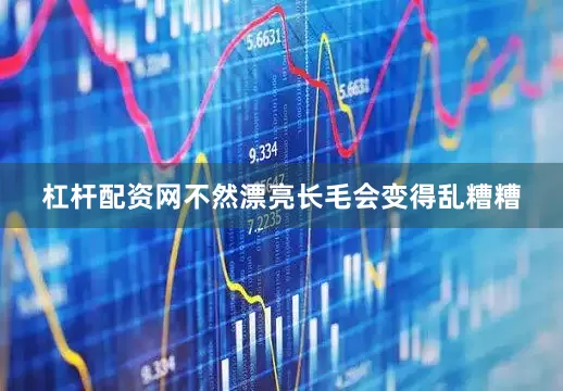 杠杆配资网不然漂亮长毛会变得乱糟糟