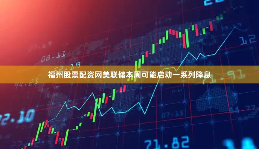 福州股票配资网美联储本周可能启动一系列降息
