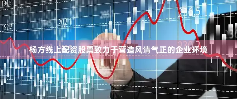 杨方线上配资股票致力于营造风清气正的企业环境