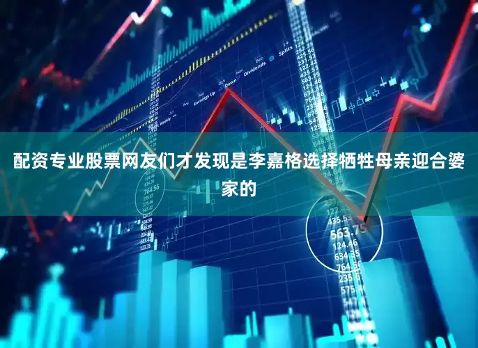 配资专业股票网友们才发现是李嘉格选择牺牲母亲迎合婆家的