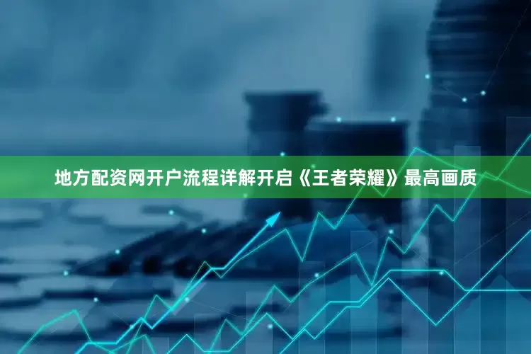 地方配资网开户流程详解开启《王者荣耀》最高画质