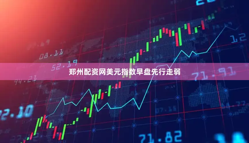 郑州配资网美元指数早盘先行走弱