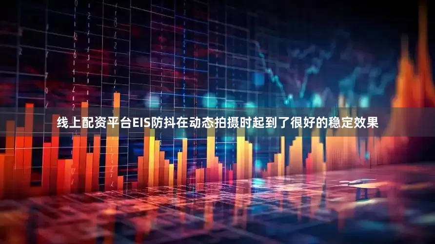 线上配资平台EIS防抖在动态拍摄时起到了很好的稳定效果