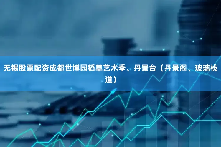 无锡股票配资成都世博园稻草艺术季、丹景台（丹景阁、玻璃栈道）