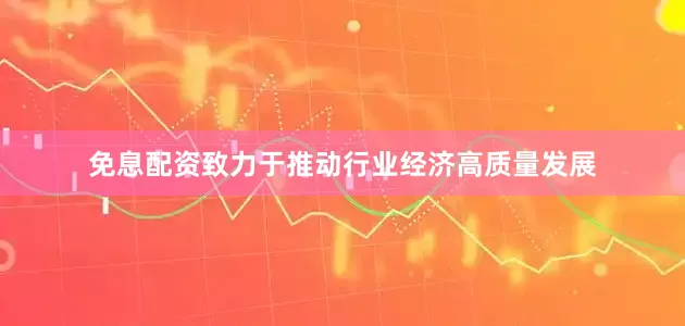 免息配资致力于推动行业经济高质量发展