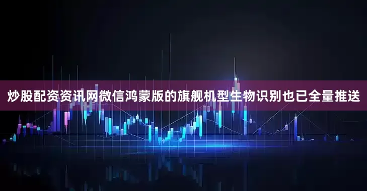 炒股配资资讯网微信鸿蒙版的旗舰机型生物识别也已全量推送