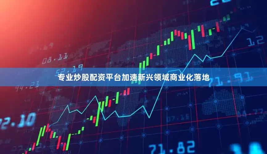 专业炒股配资平台加速新兴领域商业化落地