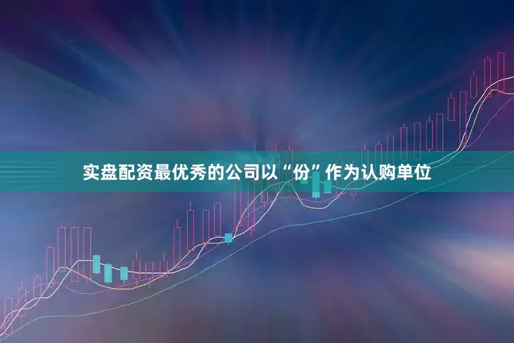 实盘配资最优秀的公司以“份”作为认购单位