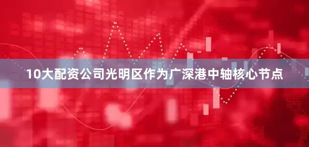 10大配资公司光明区作为广深港中轴核心节点