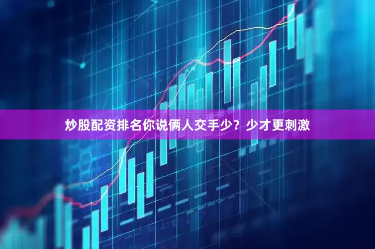 炒股配资排名你说俩人交手少？少才更刺激