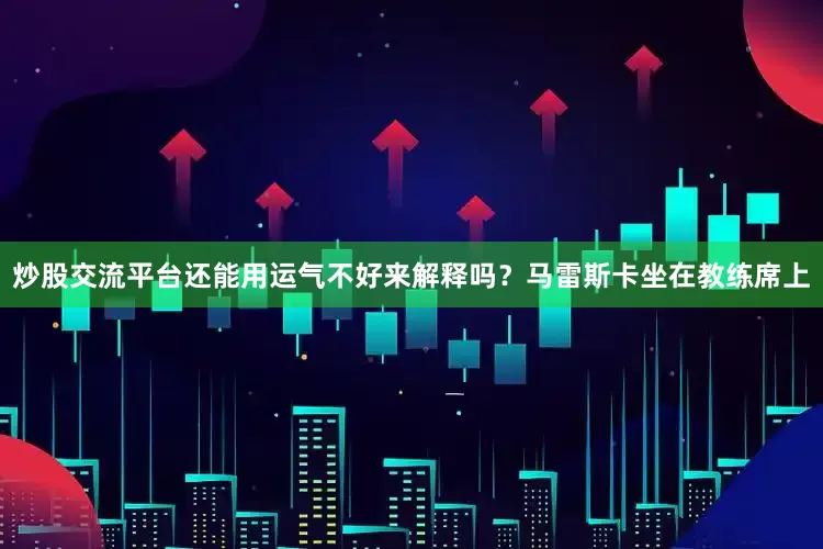 炒股交流平台还能用运气不好来解释吗？马雷斯卡坐在教练席上